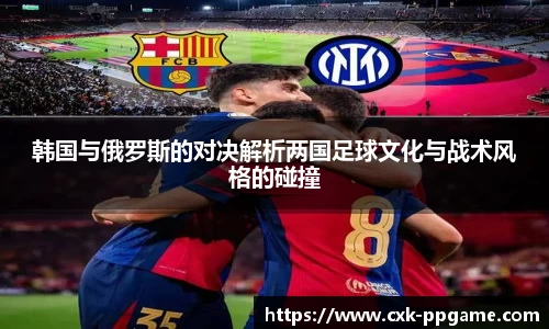 韩国与俄罗斯的对决解析两国足球文化与战术风格的碰撞